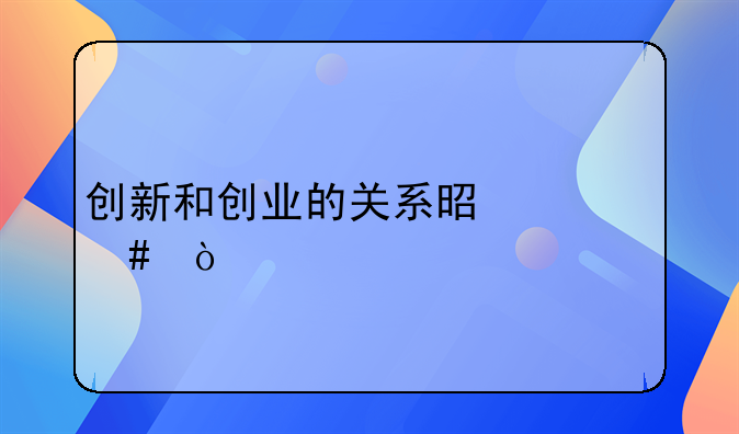 创新和创业的关系是什么？