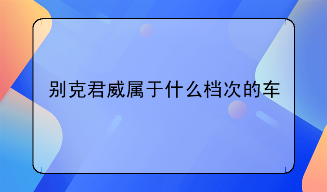 别克君威属于什么档次的车