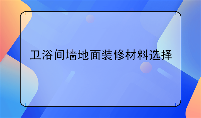 卫浴间墙地面装修材料选择