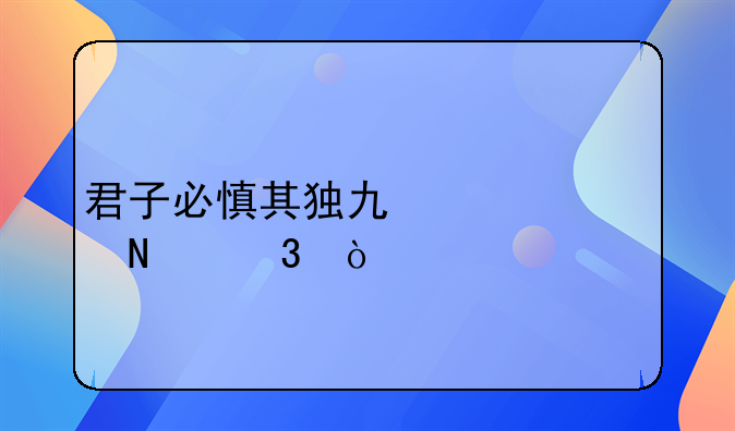 君子必慎其独也出自哪里？