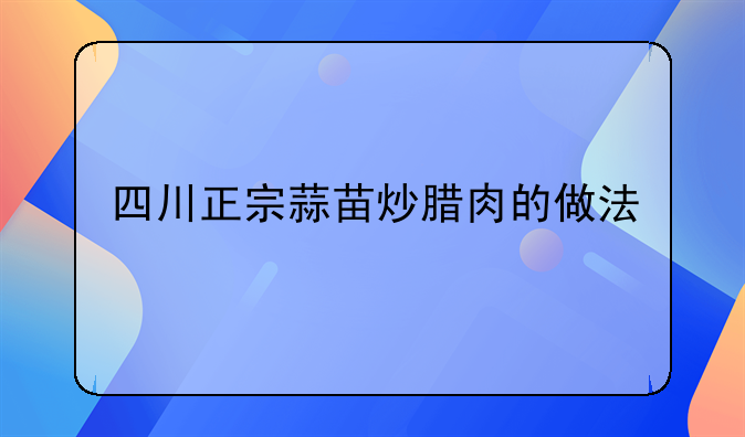 四川正宗蒜苗炒腊肉的做法