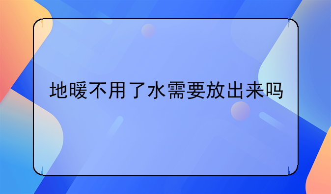 地暖不用了水需要放出来吗