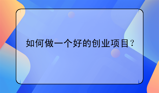 如何做一个好的创业项目？