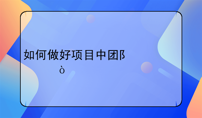 如何做好项目中团队建设？