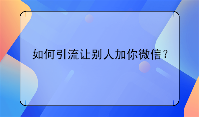 如何引流让别人加你微信？