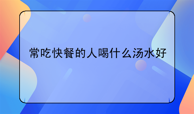 常吃快餐的人喝什么汤水好