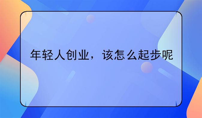 年轻人创业，该怎么起步呢