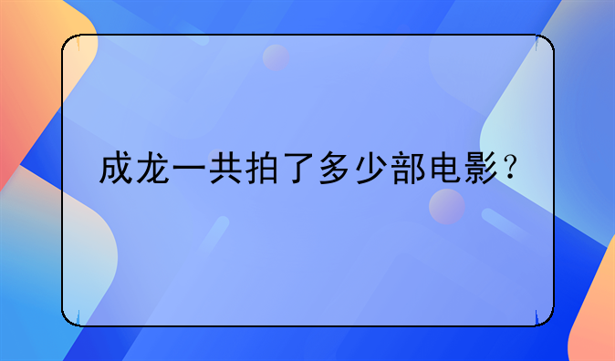 成龙一共拍了多少部电影？