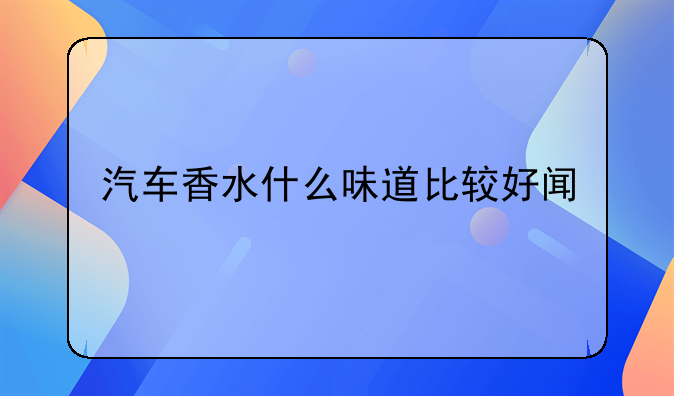 汽车香水什么味道比较好闻