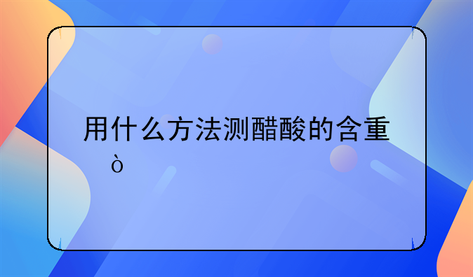 用什么方法测醋酸的含量？