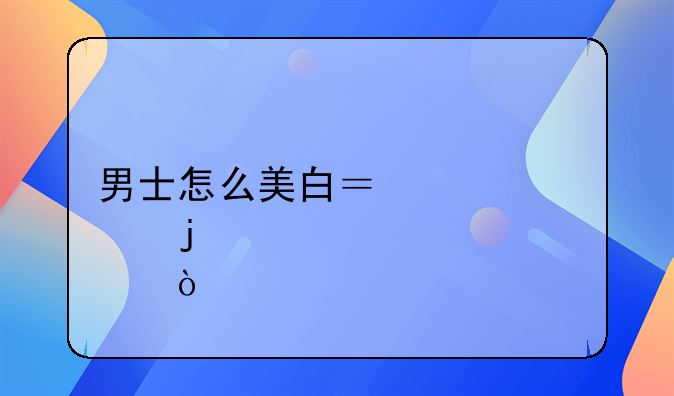 男士怎么美白？油性皮肤！