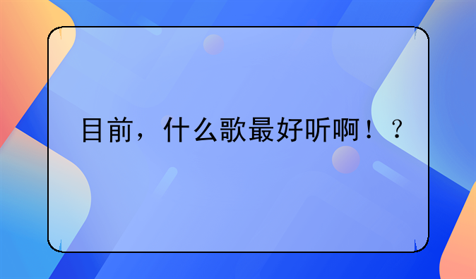 目前，什么歌最好听啊！？