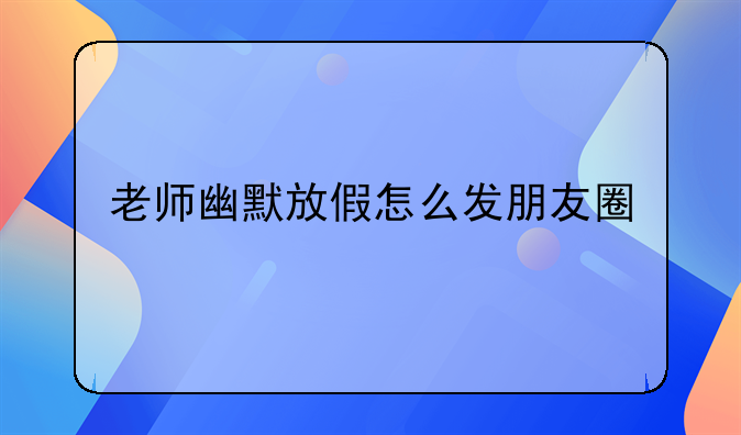 老师幽默放假怎么发朋友圈