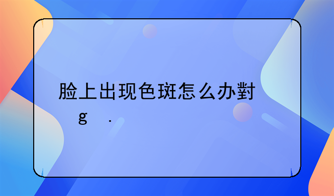 脸上出现色斑怎么办小妙招