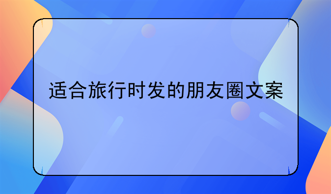 适合旅行时发的朋友圈文案