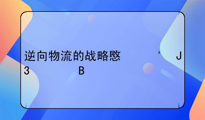 逆向物流的战略意义和管理