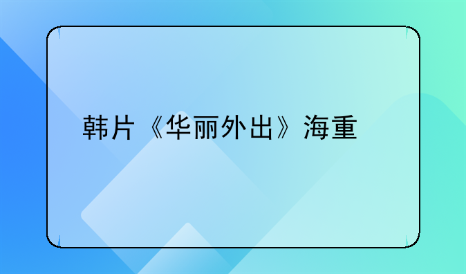 韩片《华丽外出》海量剧照