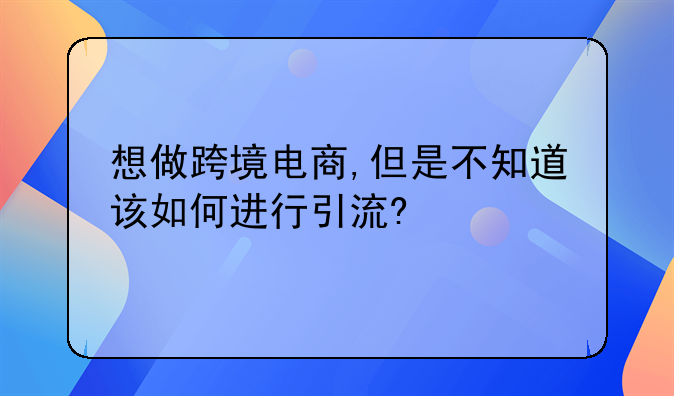 想做跨境电商,但是不知道该如何进行引流?