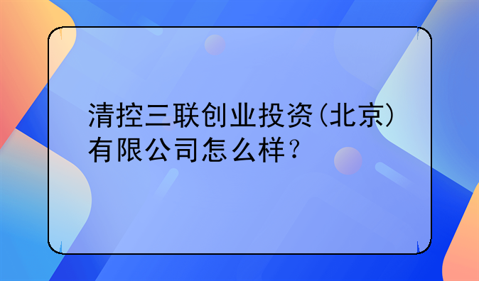 清控三联创业投资(北京)有限公司怎么样？