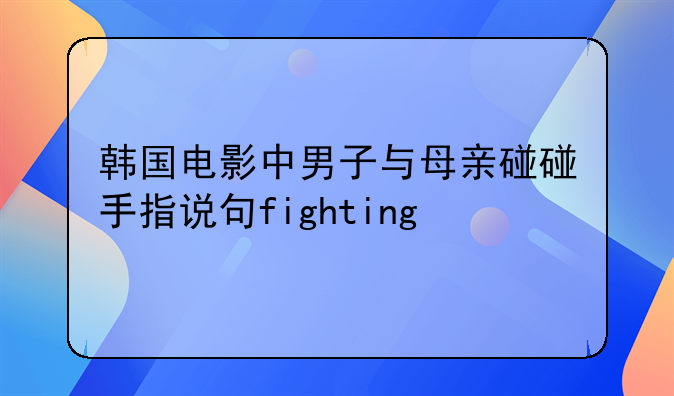 韩国电影中男子与母亲碰碰手指说句fighting