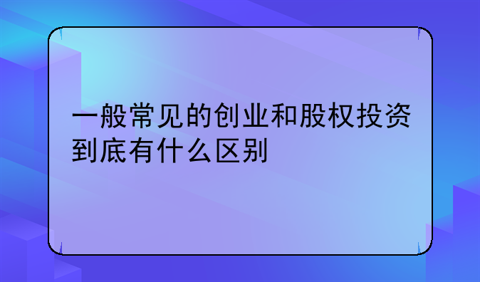 一般常见的创业和股权投资到底有什么区别