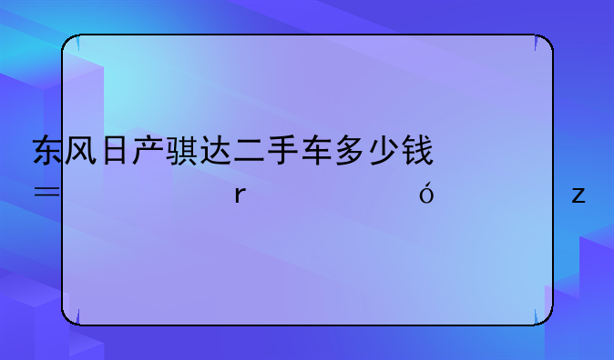 东风日产骐达二手车多少钱？市场价格解析