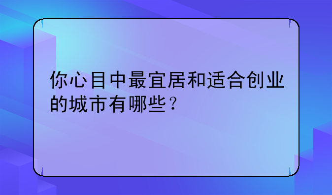 你心目中最宜居和适合创业的城市有哪些？