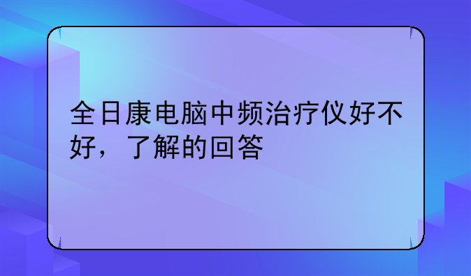 全日康电脑中频治疗仪好不好，了解的回答