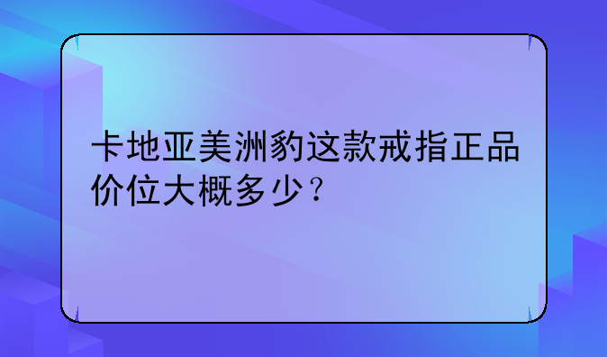 卡地亚美洲豹这款戒指正品价位大概多少？