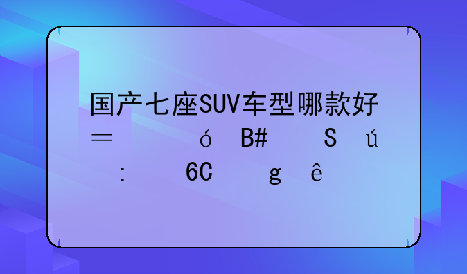 国产七座SUV车型哪款好？综合比较推荐这些