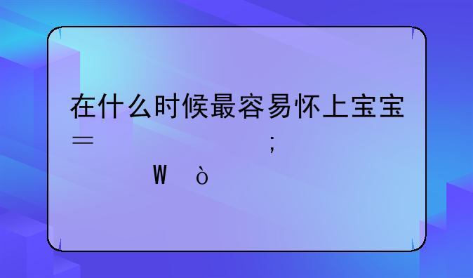 在什么时候最容易怀上宝宝？该怎样备孕？