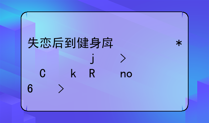 失恋后到健身房调节情绪的句子通用四十句