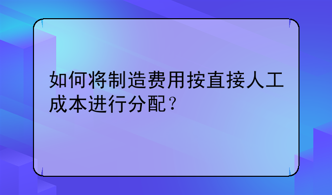 如何将制造费用按直接人工成本进行分配？