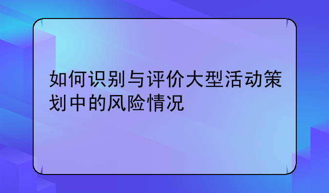 如何识别与评价大型活动策划中的风险情况