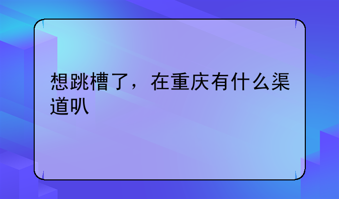 想跳槽了，在重庆有什么渠道可以找工作？