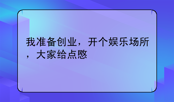 我准备创业，开个娱乐场所，大家给点意见