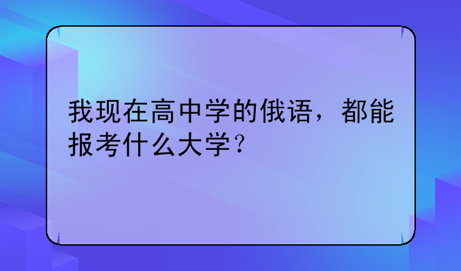 我现在高中学的俄语，都能报考什么大学？