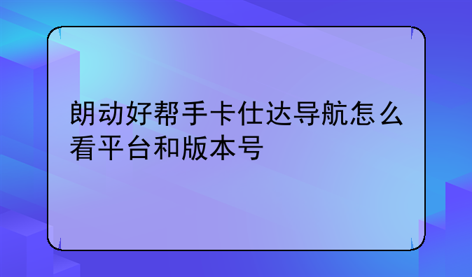 朗动好帮手卡仕达导航怎么看平台和版本号