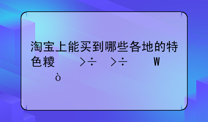 淘宝上能买到哪些各地的特色糯叽叽糕点？