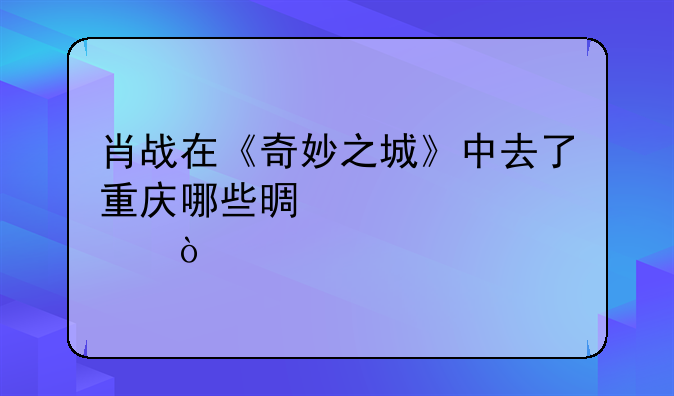 肖战在《奇妙之城》中去了重庆哪些景点？