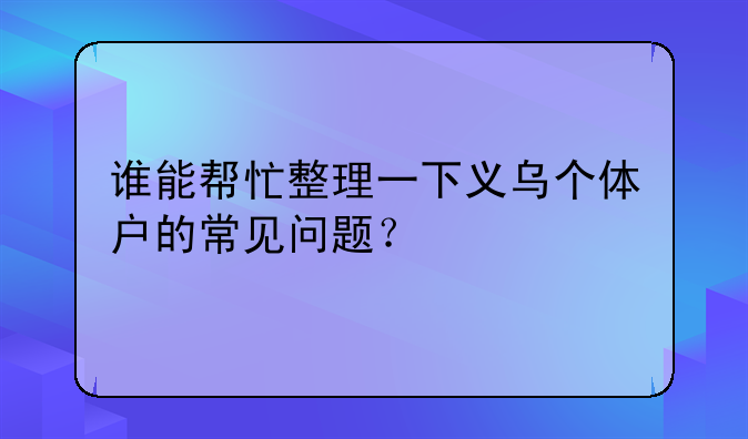 谁能帮忙整理一下义乌个体户的常见问题？