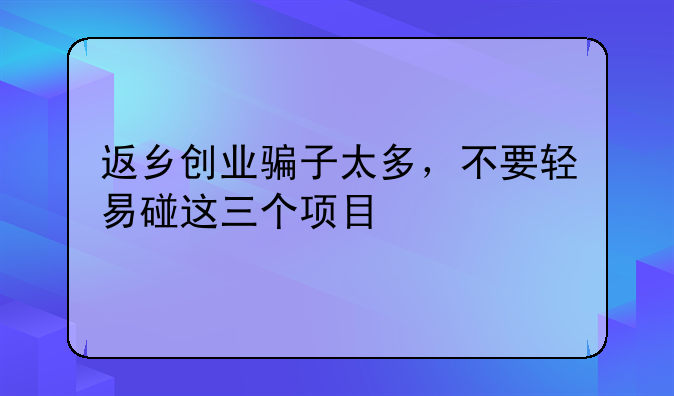 返乡创业骗子太多，不要轻易碰这三个项目