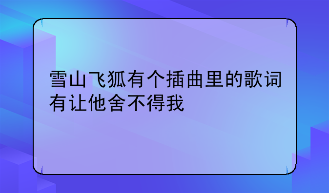 雪山飞狐有个插曲里的歌词有让他舍不得我