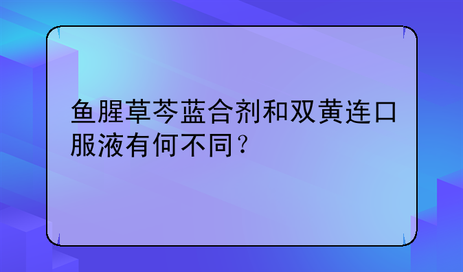 鱼腥草芩蓝合剂和双黄连口服液有何不同？