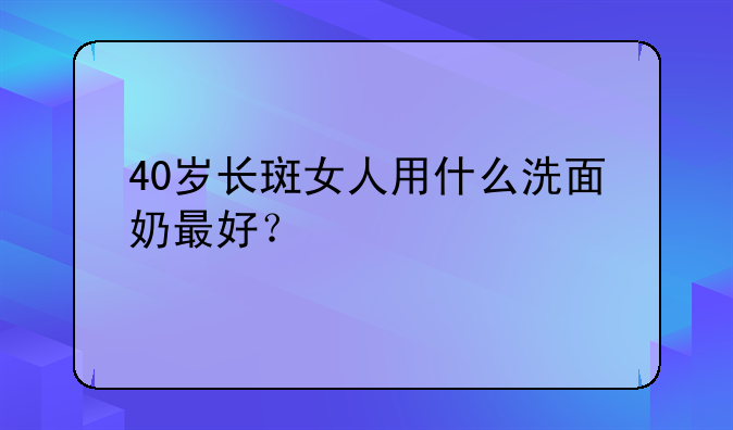 40岁长斑女人用什么洗面奶最好？