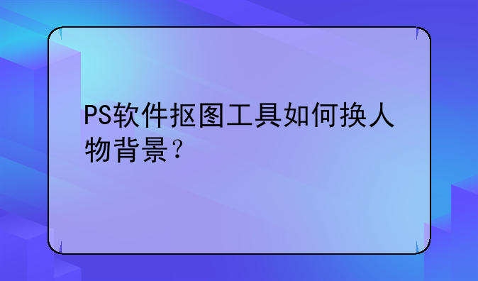 PS软件抠图工具如何换人物背景？