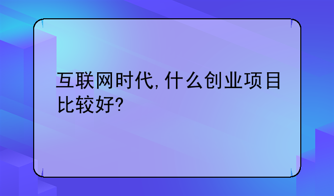 互联网时代,什么创业项目比较好?