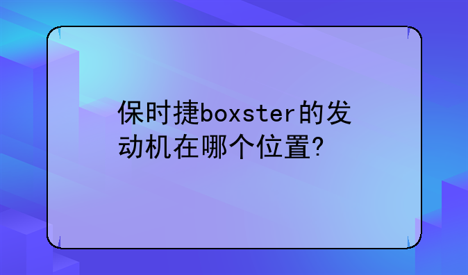 保时捷boxster的发动机在哪个位置?