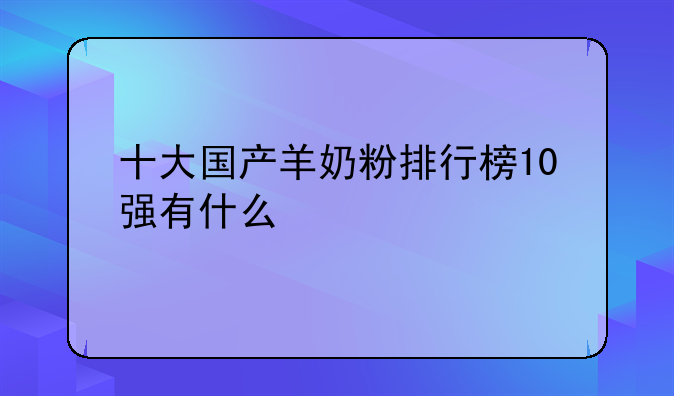 十大国产羊奶粉排行榜10强有什么