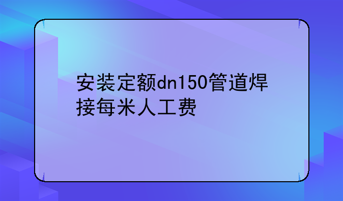 安装定额dn150管道焊接每米人工费